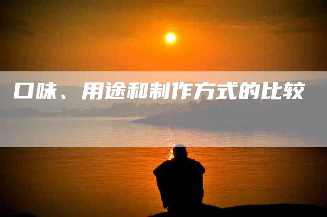 口味、用途和制作方式的比较-家政服务网