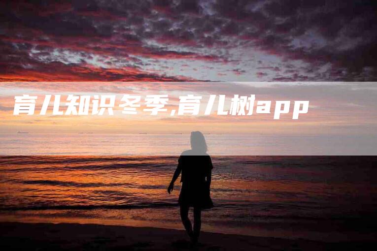 育儿知识冬季,育儿树app-家政服务网