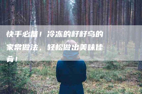快手必备！冷冻的籽籽乌的家常做法，轻松做出美味佳肴！