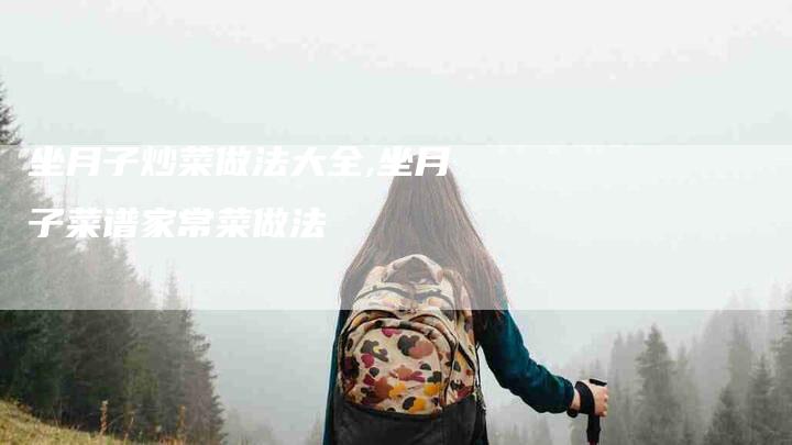 坐月子炒菜做法大全,坐月子菜谱家常菜做法-家政服务网