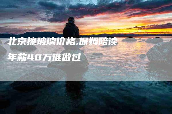 北京擦玻璃价格,保姆陪读年薪40万谁做过