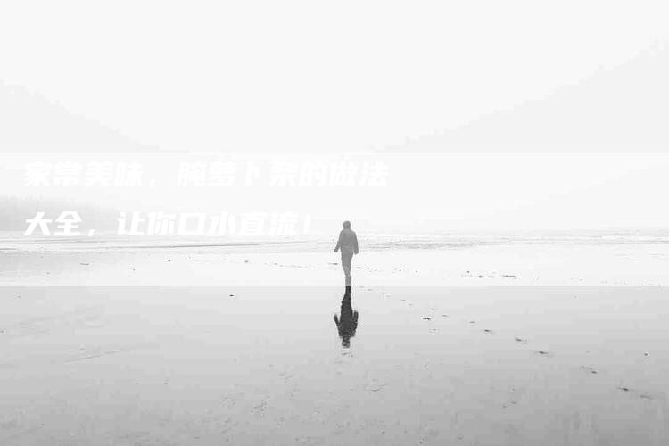 家常美味，腌萝卜条的做法大全，让你口水直流！-家政服务网