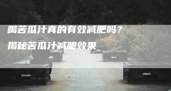 喝苦瓜汁真的有效减肥吗？揭秘苦瓜汁减肥效果-家政服务网