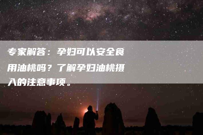 专家解答：孕妇可以安全食用油桃吗？了解孕妇油桃摄入的注意事项。-家政服务网