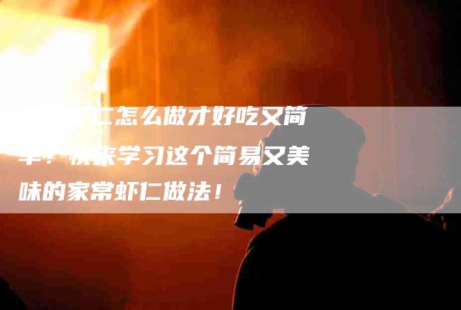 家常虾仁怎么做才好吃又简单？快来学习这个简易又美味的家常虾仁做法！-家政服务网