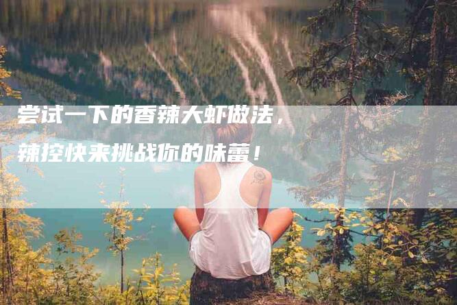 尝试一下的香辣大虾做法，辣控快来挑战你的味蕾！-家政服务网