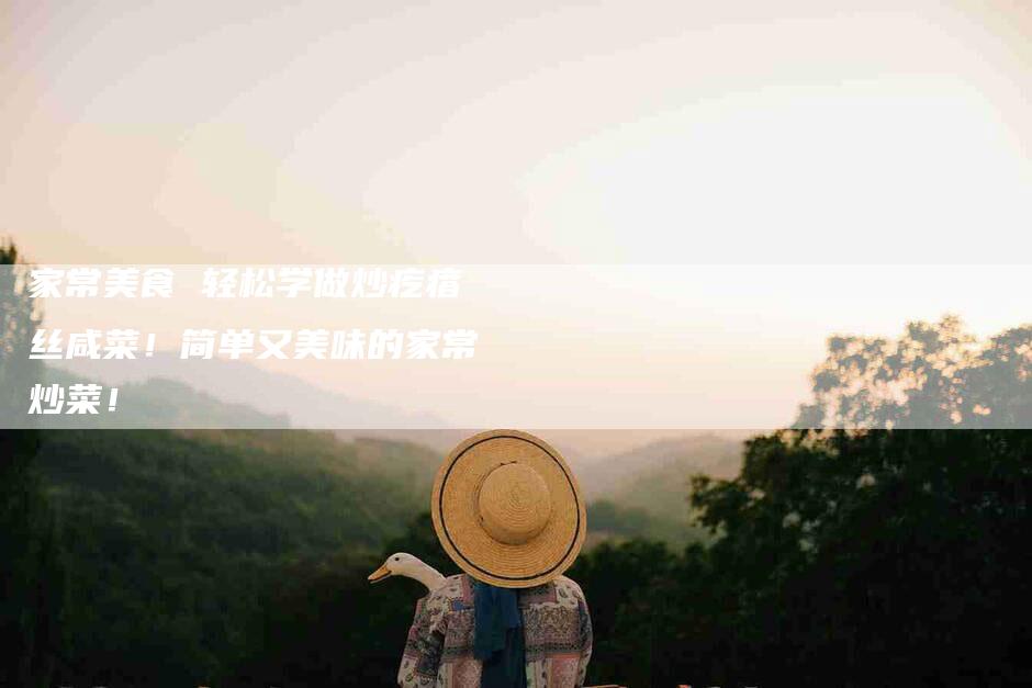 家常美食 轻松学做炒疙瘩丝咸菜！简单又美味的家常炒菜！-家政服务网