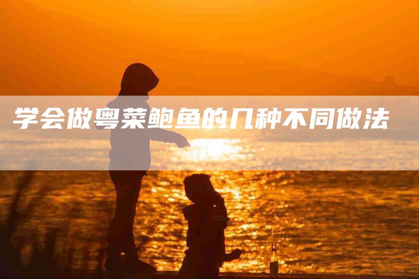学会做粤菜鲍鱼的几种不同做法-家政服务网