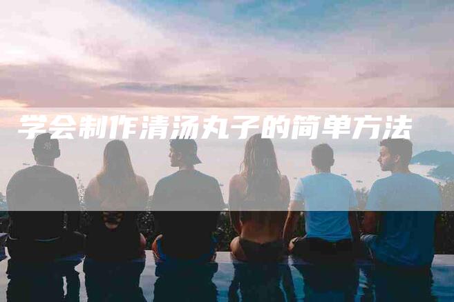 学会制作清汤丸子的简单方法-家政服务网