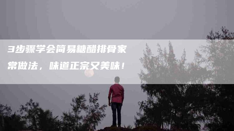 3步骤学会简易糖醋排骨家常做法，味道正宗又美味！-家政服务网