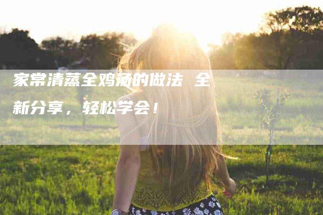 家常清蒸全鸡汤的做法 全新分享，轻松学会！-家政服务网