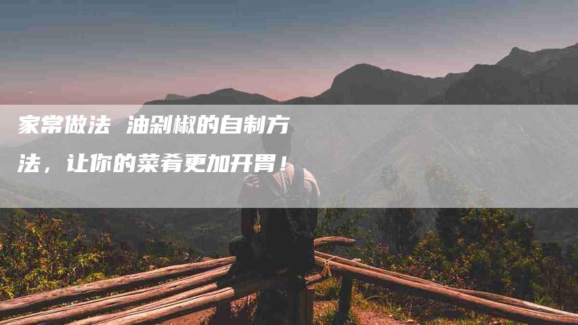 家常做法 油剁椒的自制方法，让你的菜肴更加开胃！