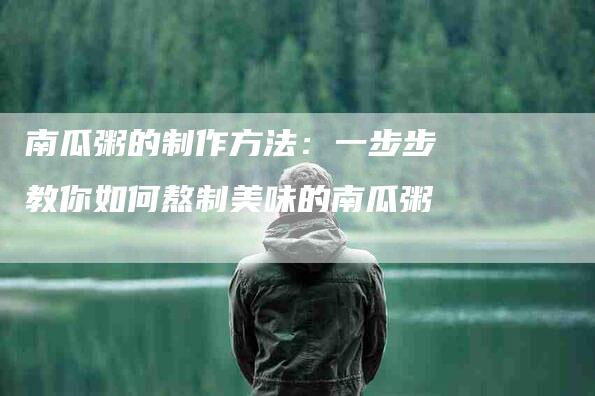 南瓜粥的制作方法：一步步教你如何熬制美味的南瓜粥-家政服务网