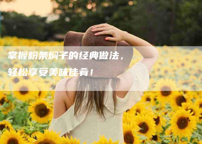 掌握粉条焖子的经典做法，轻松享受美味佳肴！-家政服务网