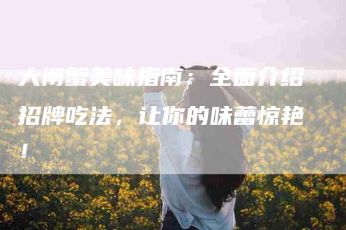大闸蟹美味指南：全面介绍招牌吃法，让你的味蕾惊艳！-家政服务网