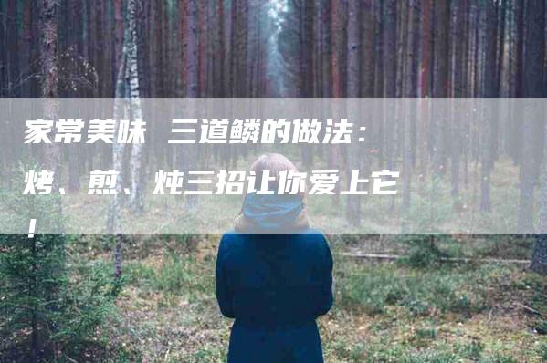 家常美味 三道鳞的做法：烤、煎、炖三招让你爱上它！-家政服务网