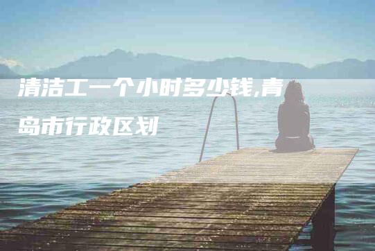 清洁工一个小时多少钱,青岛市行政区划-家政服务网