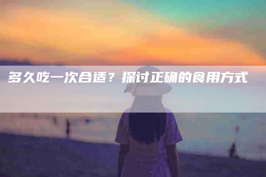 多久吃一次合适？探讨正确的食用方式-家政服务网