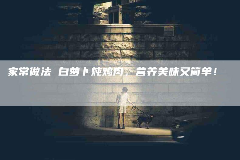 家常做法 白萝卜炖鸡肉，营养美味又简单！-家政服务网