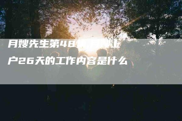 月嫂先生第48集,月嫂上户26天的工作内容是什么-家政服务网