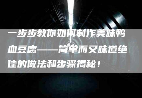 一步步教你如何制作美味鸭血豆腐——简单而又味道绝佳的做法和步骤揭秘！-家政服务网