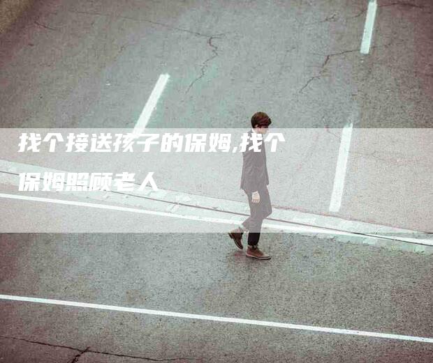 找个接送孩子的保姆,找个保姆照顾老人-家政服务网