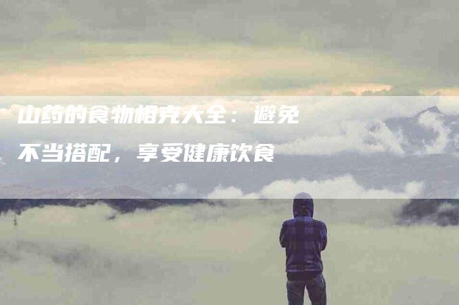山药的食物相克大全：避免不当搭配，享受健康饮食-家政服务网