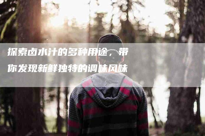 探索卤水汁的多种用途，带你发现新鲜独特的调味风味-家政服务网