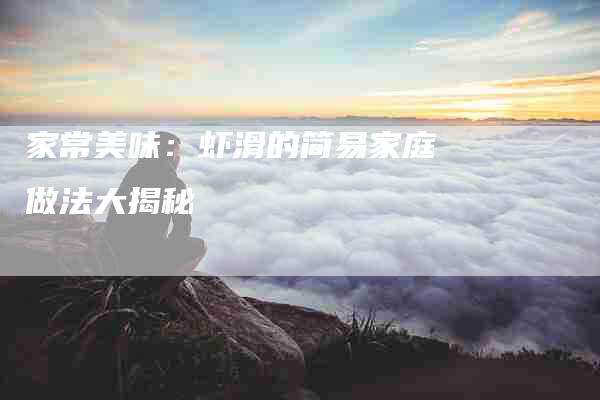 家常美味：虾滑的简易家庭做法大揭秘-家政服务网
