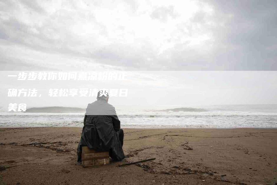 一步步教你如何煮凉粉的正确方法，轻松享受清爽夏日美食