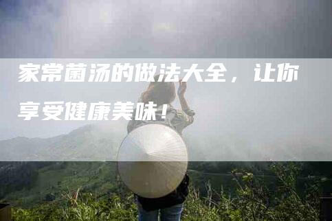 家常菌汤的做法大全，让你享受健康美味！
