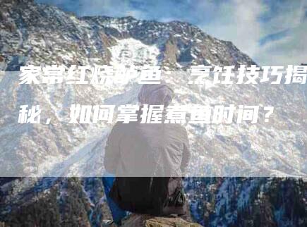 家常红烧鲈鱼：烹饪技巧揭秘，如何掌握煮鱼时间？