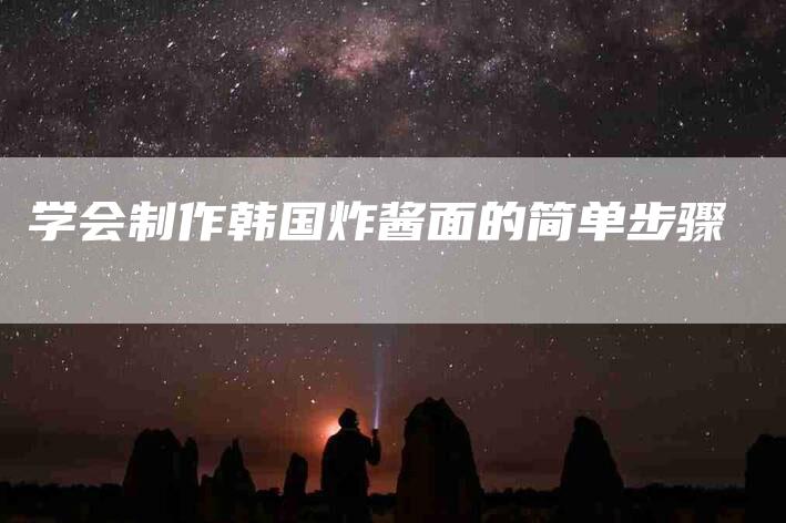 学会制作韩国炸酱面的简单步骤-家政服务网