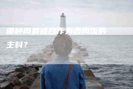 哪种肉最适合作为卤肉饭的主料？-家政服务网