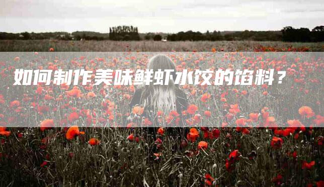如何制作美味鲜虾水饺的馅料？-家政服务网
