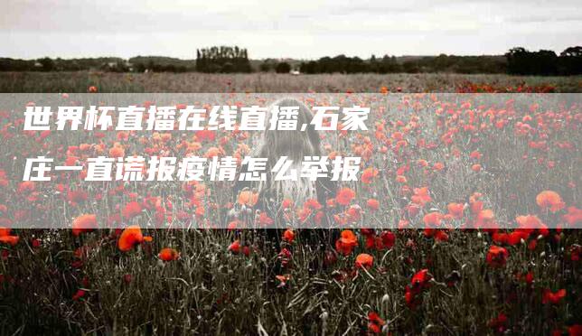 世界杯直播在线直播,石家庄一直谎报疫情怎么举报-家政服务网