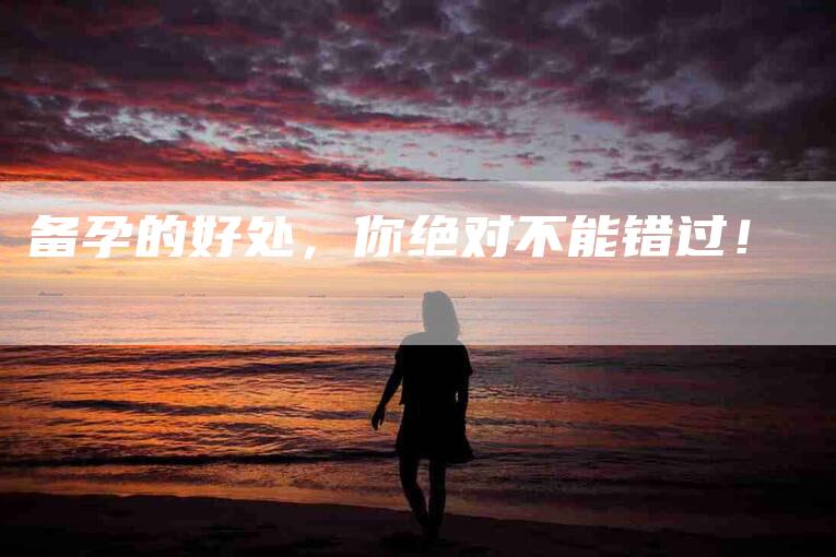备孕的好处,你绝对不能错过!-家政服务网