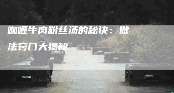 咖喱牛肉粉丝汤的秘诀：做法窍门大揭秘