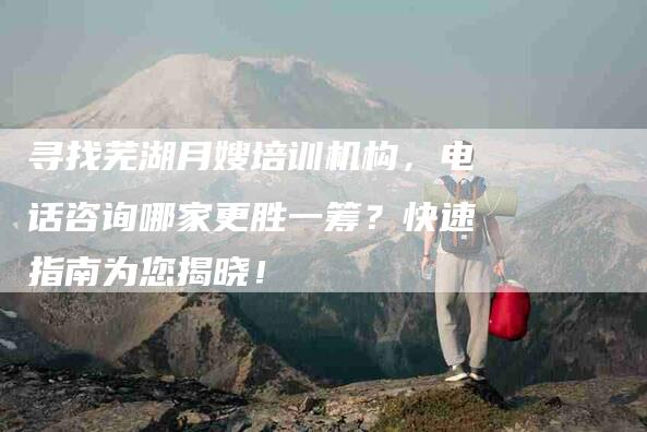 寻找芜湖月嫂培训机构，电话咨询哪家更胜一筹？快速指南为您揭晓！