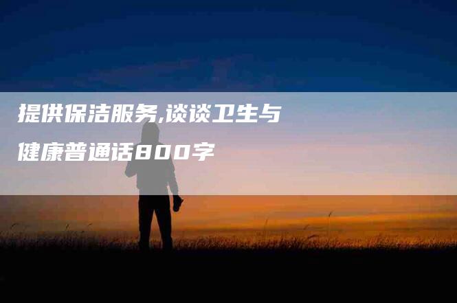 提供保洁服务,谈谈卫生与健康普通话800字-家政服务网