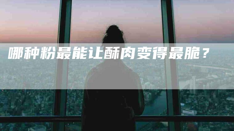 哪种粉最能让酥肉变得最脆？-家政服务网