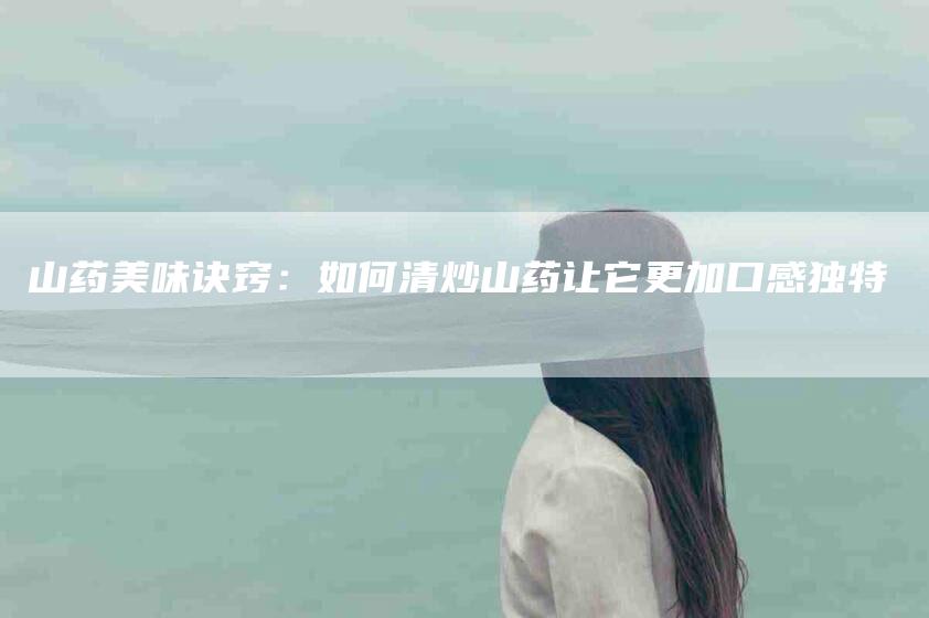 山药美味诀窍：如何清炒山药让它更加口感独特
