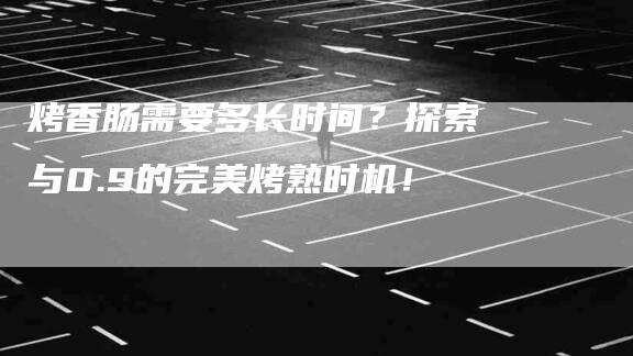 烤香肠需要多长时间？探索与0.9的完美烤熟时机！