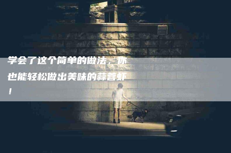 学会了这个简单的做法，你也能轻松做出美味的蒜蓉虾！-家政服务网
