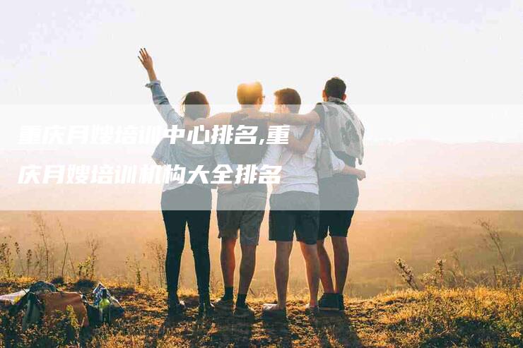 重庆月嫂培训中心排名,重庆月嫂培训机构大全排名-家政服务网