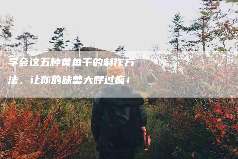 学会这五种黄鱼干的制作方法，让你的味蕾大呼过瘾！-家政服务网