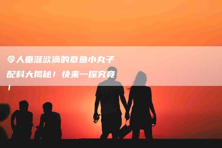 令人垂涎欲滴的章鱼小丸子配料大揭秘！快来一探究竟！-家政服务网