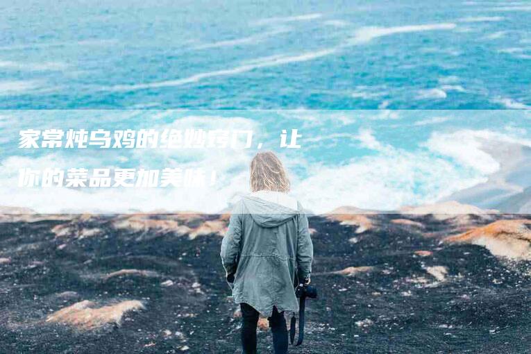 家常炖乌鸡的绝妙窍门，让你的菜品更加美味！-家政服务网
