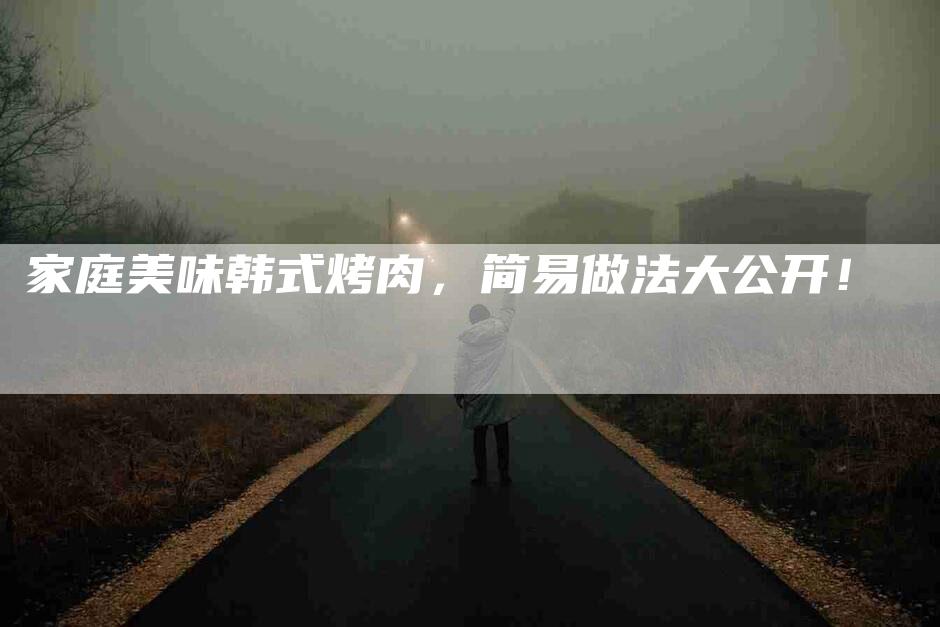家庭美味韩式烤肉，简易做法大公开！-家政服务网