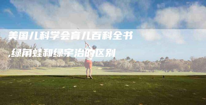 美国儿科学会育儿百科全书,绿角蛙和绿宇治的区别